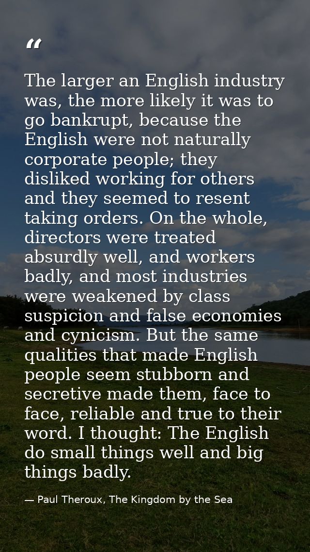 The larger an English industry was, the more likely it was to go bankrupt, because the English were not naturally corpor — Paul Theroux, The Kingdom by the Sea