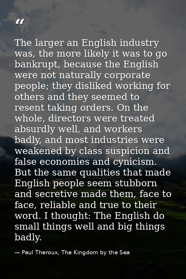 The larger an English industry was, the more likely it was to go bankrupt, because the English were not naturally corpor — Paul Theroux, The Kingdom by the Sea