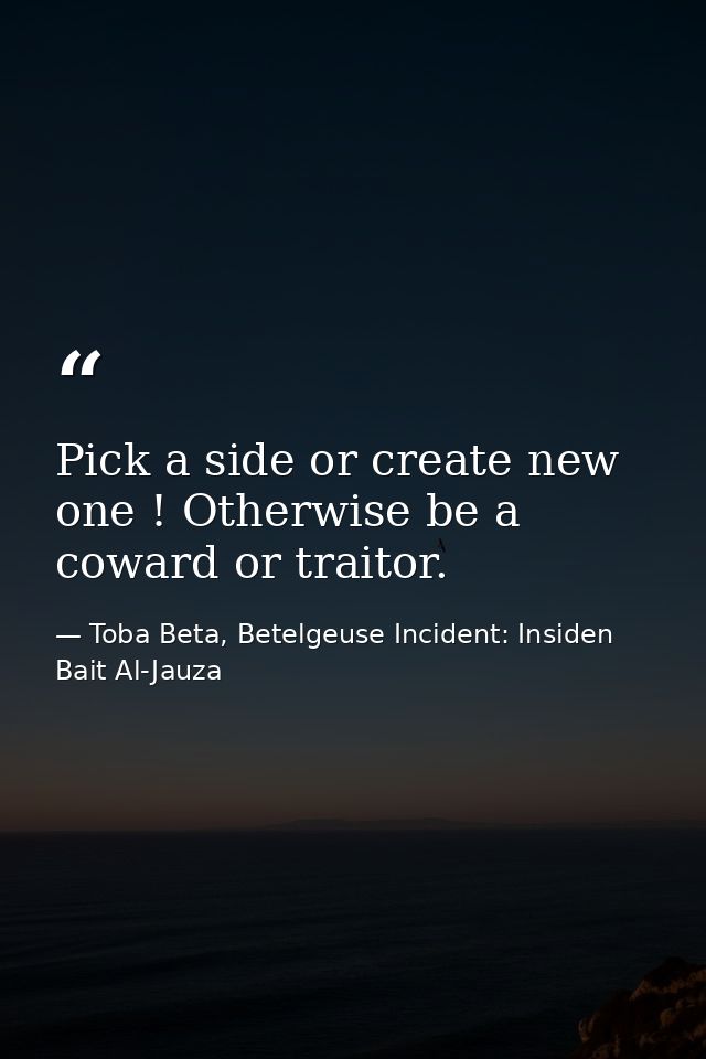 Pick a side or create new one ! Otherwise be a coward or traitor. — Toba Beta, Betelgeuse Incident: Insiden Bait Al-Jauza