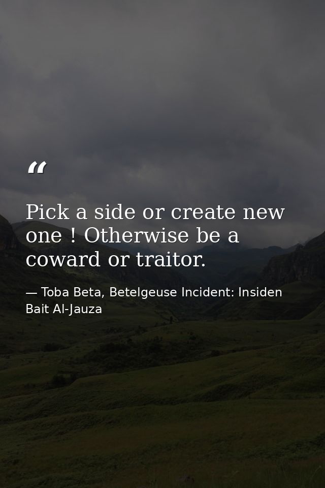 Pick a side or create new one ! Otherwise be a coward or traitor. — Toba Beta, Betelgeuse Incident: Insiden Bait Al-Jauza