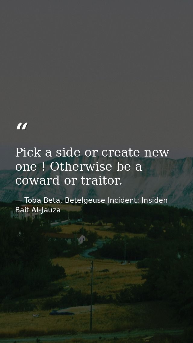 Pick a side or create new one ! Otherwise be a coward or traitor. — Toba Beta, Betelgeuse Incident: Insiden Bait Al-Jauza