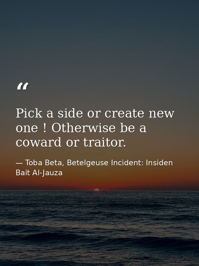 Pick a side or create new one ! Otherwise be a coward or traitor. — Toba Beta, Betelgeuse Incident: Insiden Bait Al-Jauza