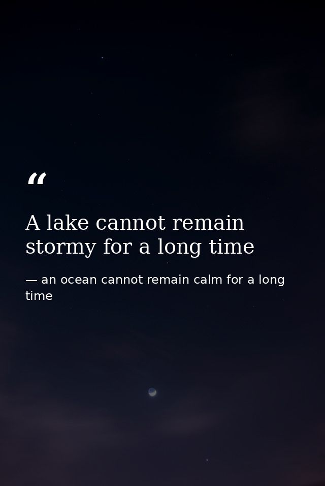 A lake cannot remain stormy for a long time — an ocean cannot remain calm for a long time