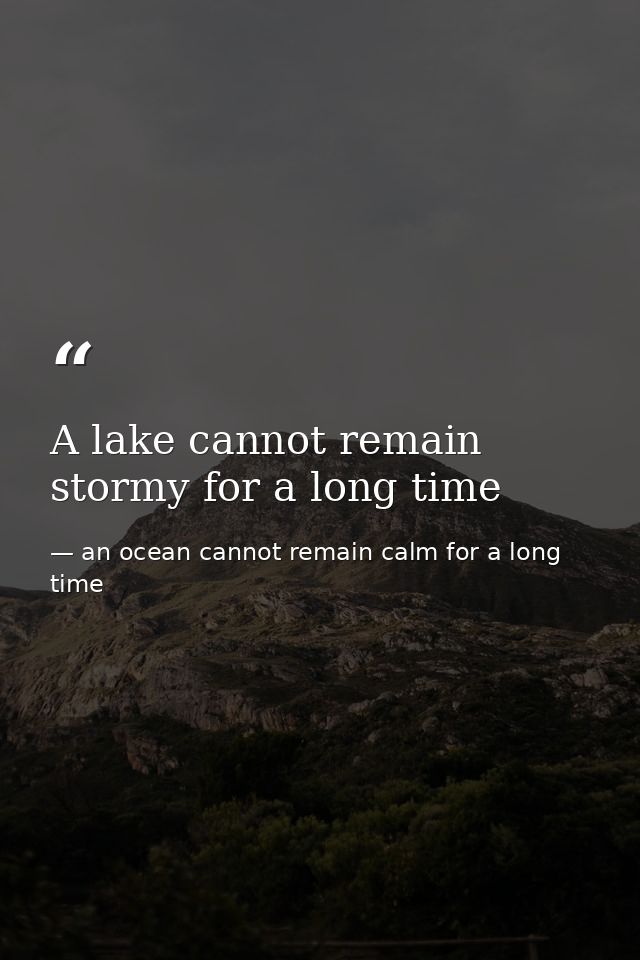 A lake cannot remain stormy for a long time — an ocean cannot remain calm for a long time