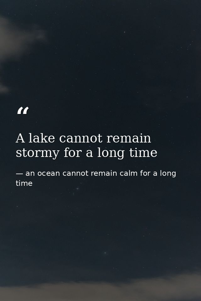 A lake cannot remain stormy for a long time — an ocean cannot remain calm for a long time
