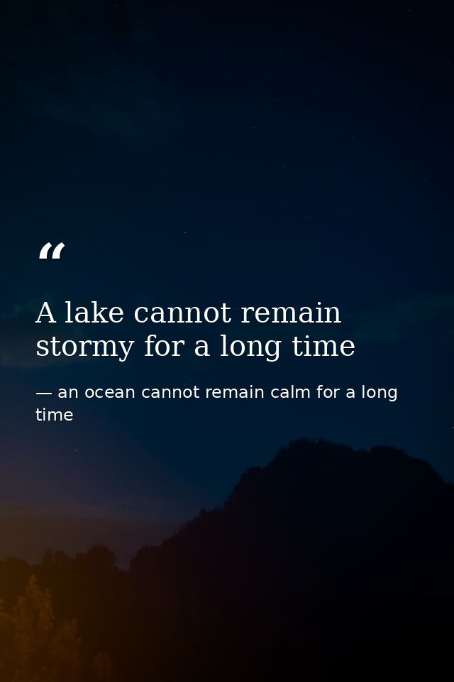 A lake cannot remain stormy for a long time — an ocean cannot remain calm for a long time