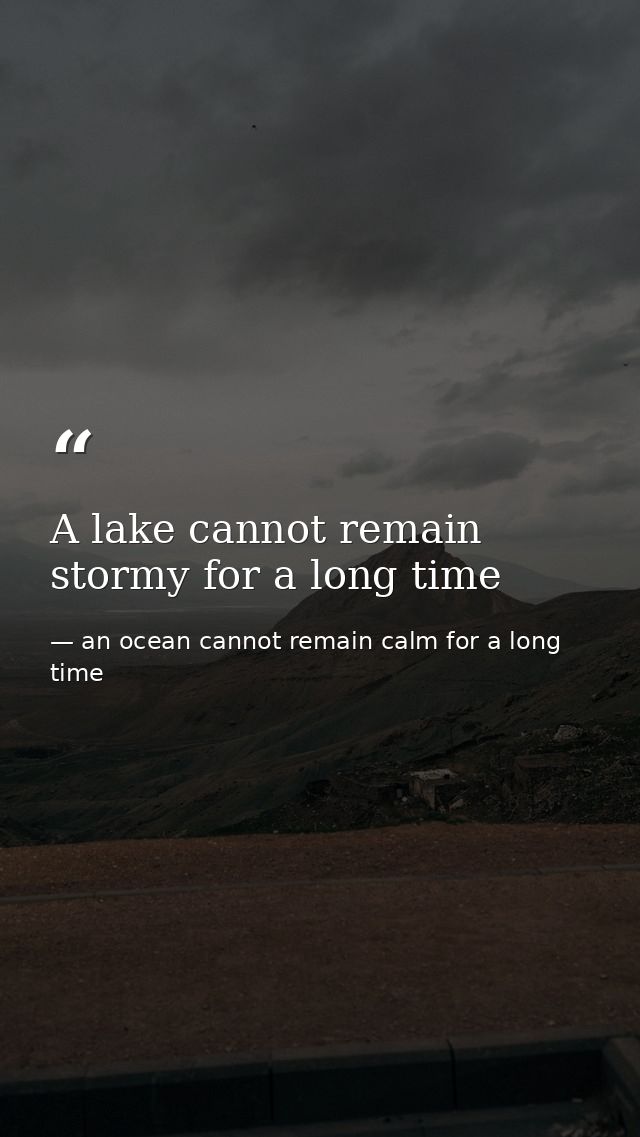 A lake cannot remain stormy for a long time — an ocean cannot remain calm for a long time