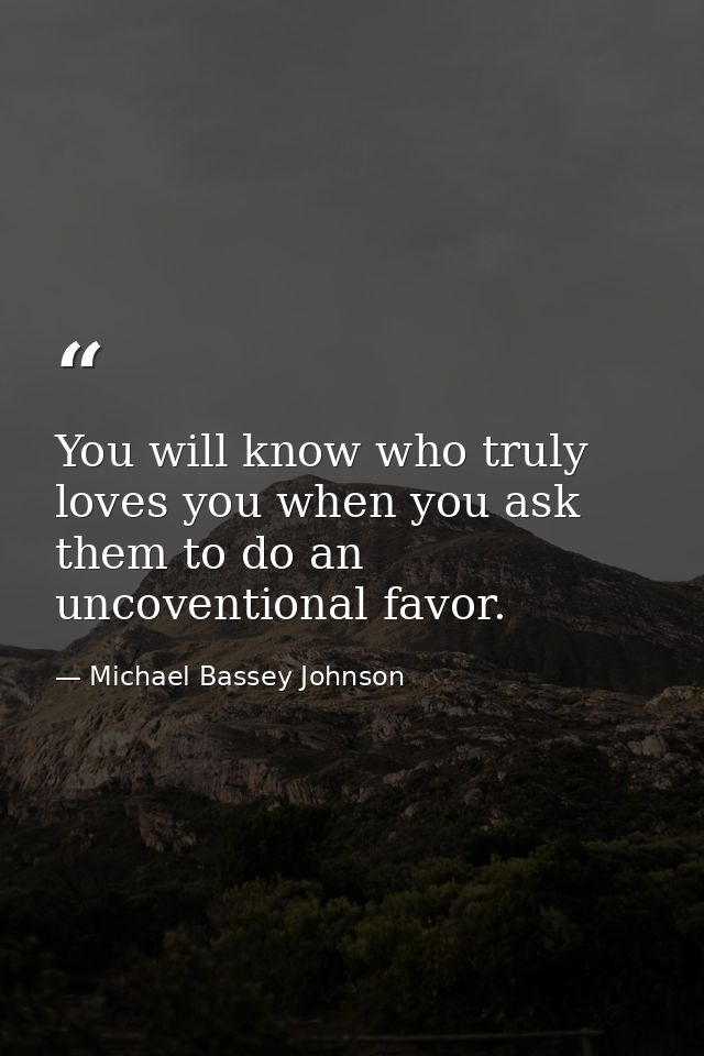 You will know who truly loves you when you ask them to do an uncoventional favor. — Michael Bassey Johnson