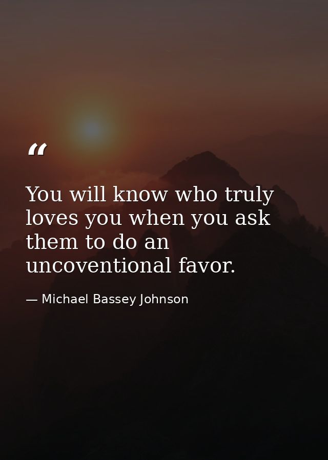 You will know who truly loves you when you ask them to do an uncoventional favor. — Michael Bassey Johnson