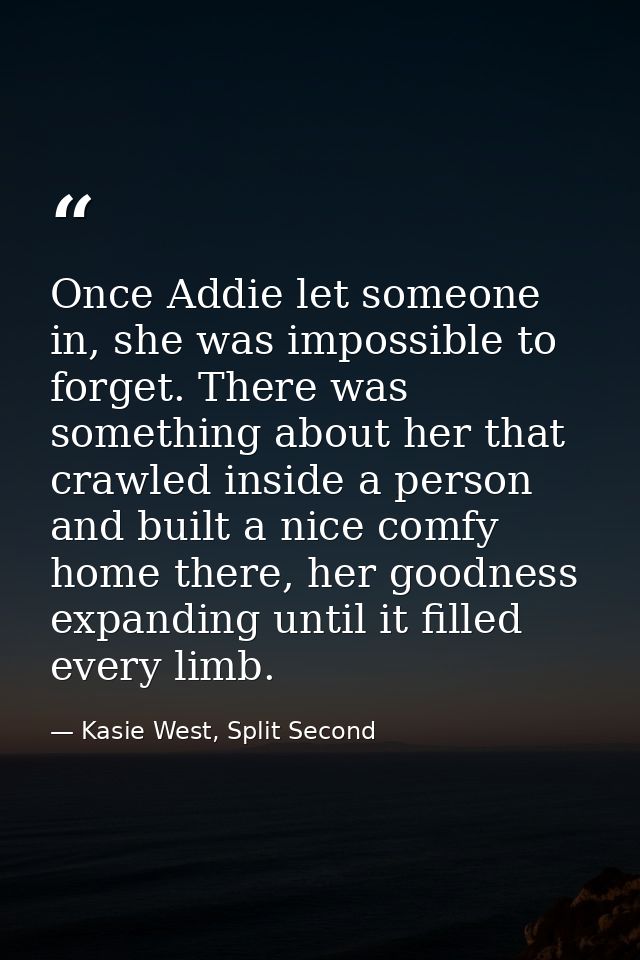 Once Addie let someone in, she was impossible to forget. There was something about her that crawled inside a person and  — Kasie West, Split Second