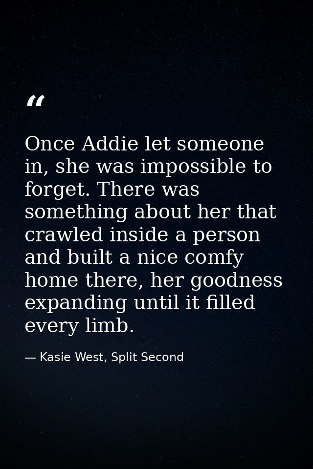 Once Addie let someone in, she was impossible to forget. There was something about her that crawled inside a person and  — Kasie West, Split Second
