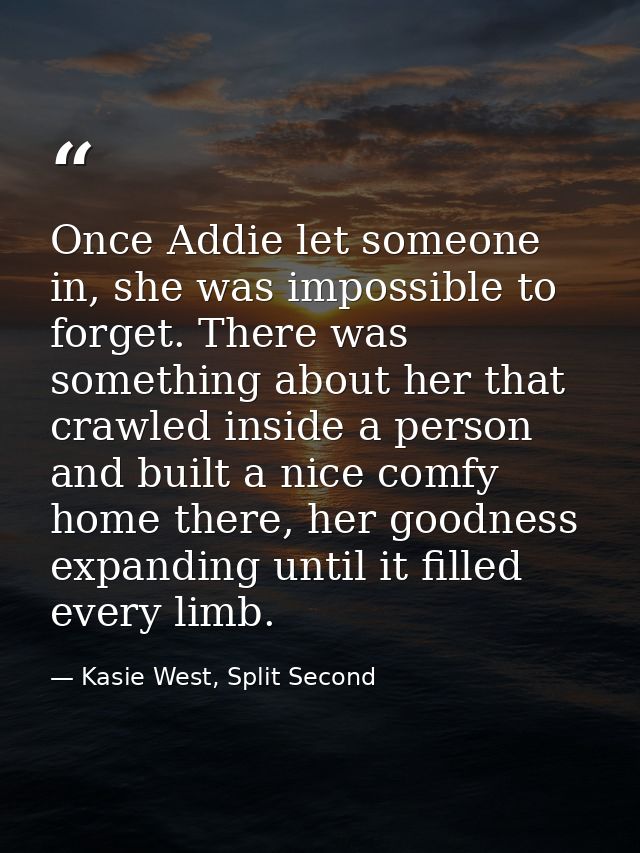 Once Addie let someone in, she was impossible to forget. There was something about her that crawled inside a person and  — Kasie West, Split Second