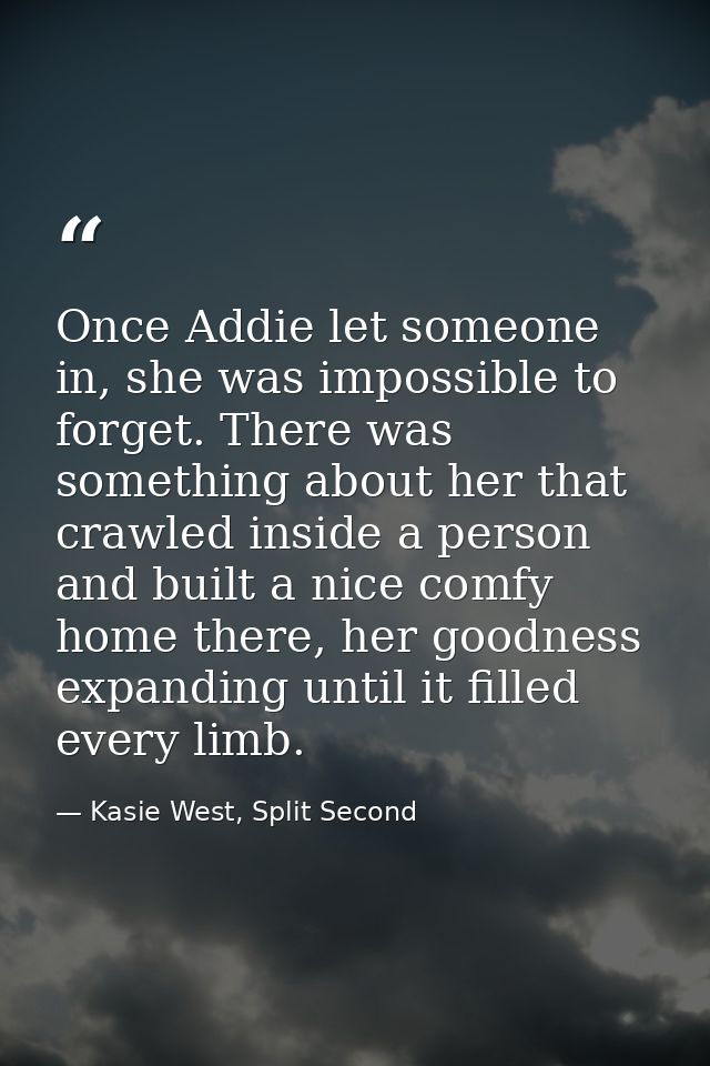 Once Addie let someone in, she was impossible to forget. There was something about her that crawled inside a person and  — Kasie West, Split Second