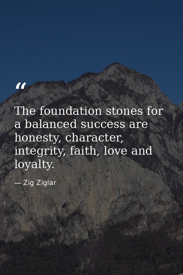 The foundation stones for a balanced success are honesty, character, integrity, faith, love and loyalty. — Zig Ziglar
