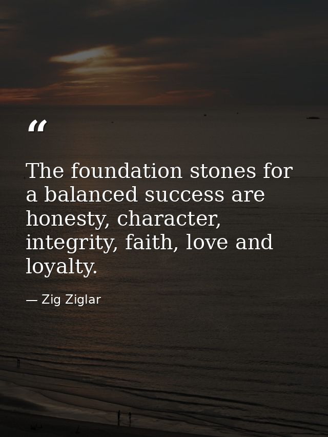 The foundation stones for a balanced success are honesty, character, integrity, faith, love and loyalty. — Zig Ziglar