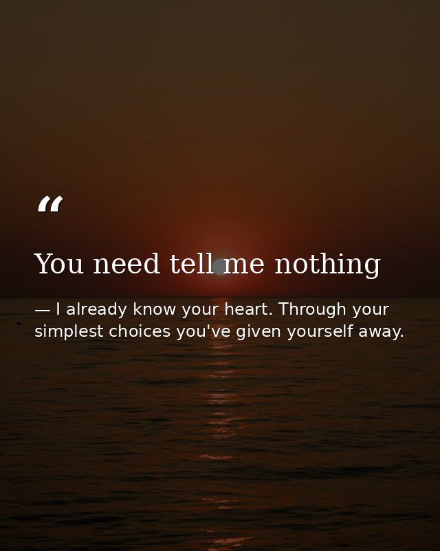 You need tell me nothing — I already know your heart. Through your simplest choices you've given yourself away.