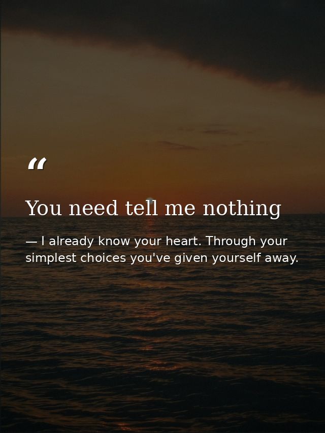 You need tell me nothing — I already know your heart. Through your simplest choices you've given yourself away.