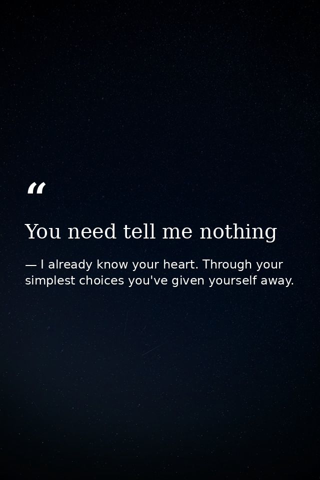 You need tell me nothing — I already know your heart. Through your simplest choices you've given yourself away.