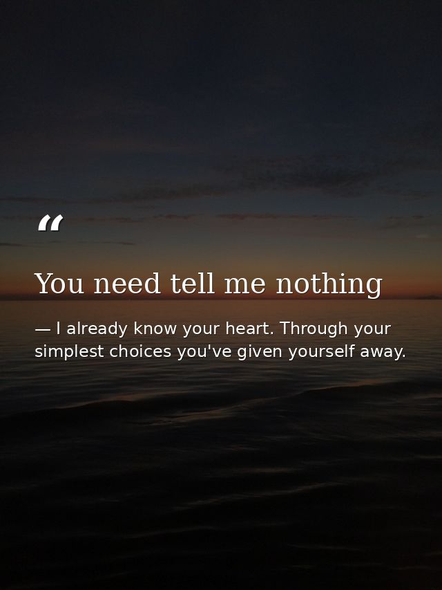 You need tell me nothing — I already know your heart. Through your simplest choices you've given yourself away.