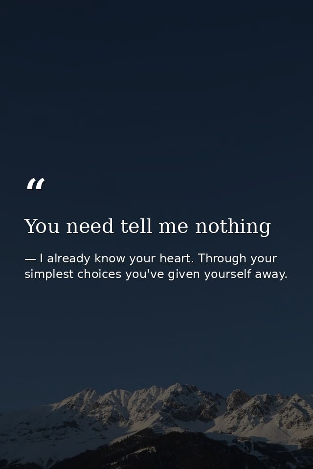 You need tell me nothing — I already know your heart. Through your simplest choices you've given yourself away.
