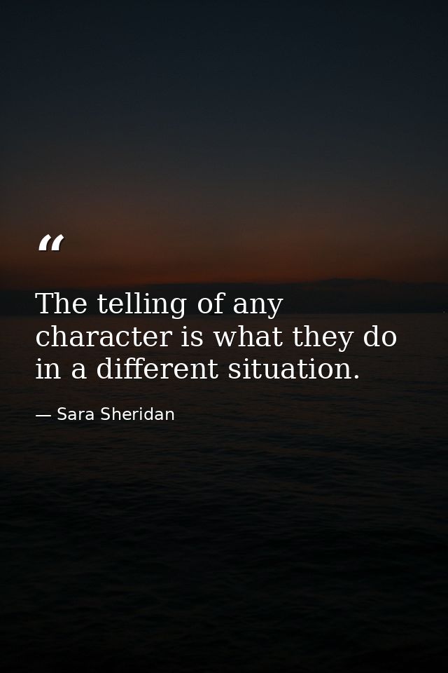The telling of any character is what they do in a different situation. — Sara Sheridan