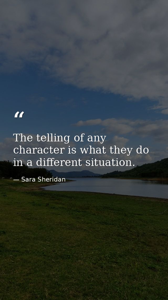The telling of any character is what they do in a different situation. — Sara Sheridan