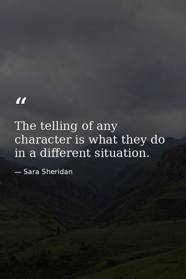 The telling of any character is what they do in a different situation. — Sara Sheridan