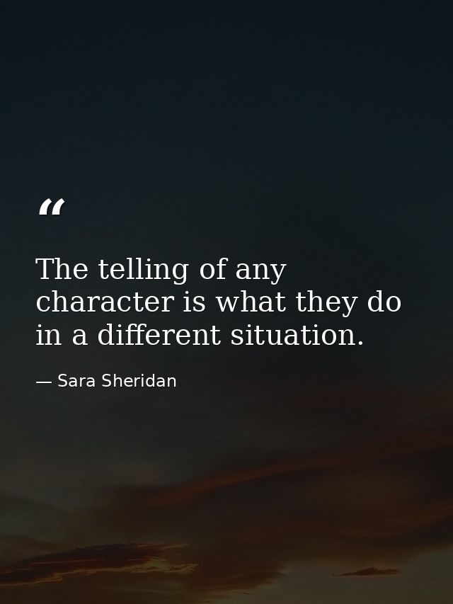 The telling of any character is what they do in a different situation. — Sara Sheridan