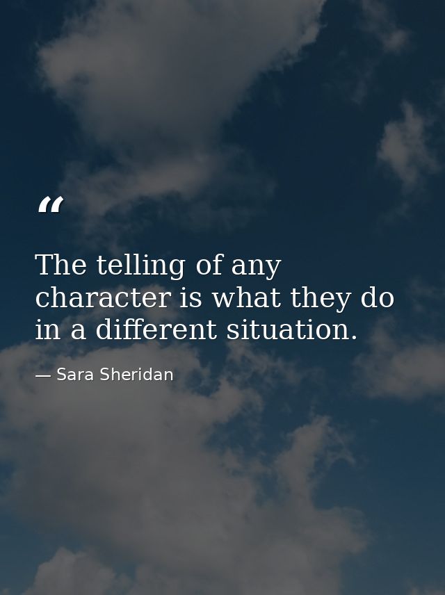 The telling of any character is what they do in a different situation. — Sara Sheridan