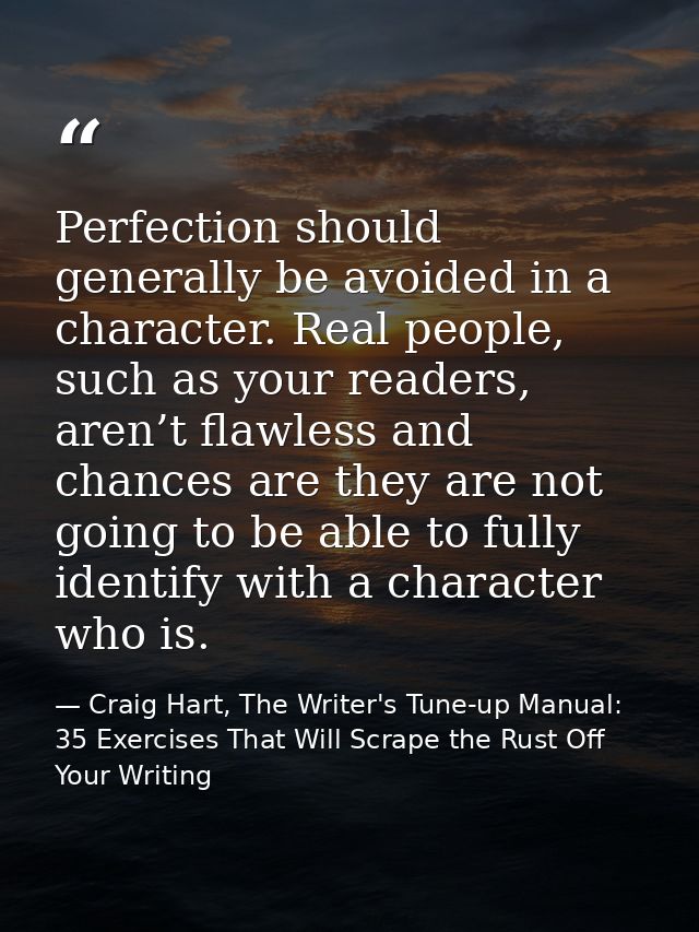 Perfection should generally be avoided in a character. Real people, such as your readers, aren’t flawless and chances ar — Craig Hart, The Writer's Tune-up Manual: 35 Exercises That Will Scrape the Rust Off Your Writing