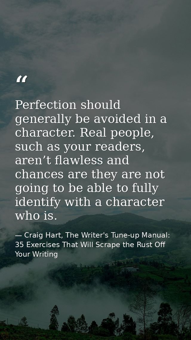 Perfection should generally be avoided in a character. Real people, such as your readers, aren’t flawless and chances ar — Craig Hart, The Writer's Tune-up Manual: 35 Exercises That Will Scrape the Rust Off Your Writing