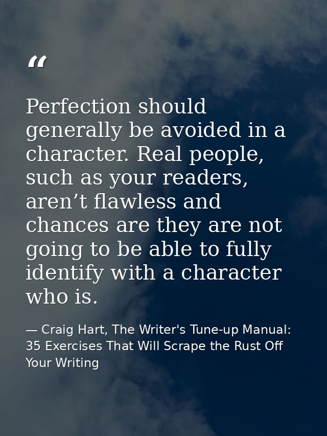 Perfection should generally be avoided in a character. Real people, such as your readers, aren’t flawless and chances ar — Craig Hart, The Writer's Tune-up Manual: 35 Exercises That Will Scrape the Rust Off Your Writing