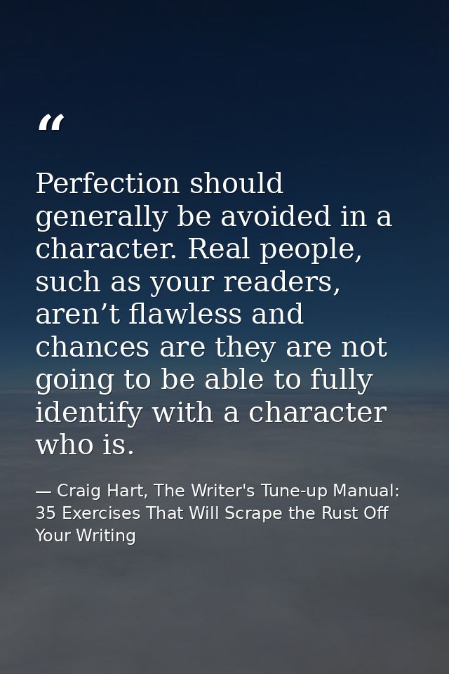 Perfection should generally be avoided in a character. Real people, such as your readers, aren’t flawless and chances ar — Craig Hart, The Writer's Tune-up Manual: 35 Exercises That Will Scrape the Rust Off Your Writing