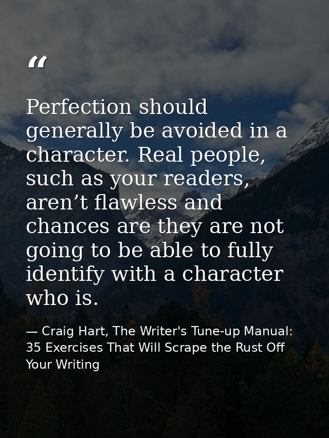 Perfection should generally be avoided in a character. Real people, such as your readers, aren’t flawless and chances ar — Craig Hart, The Writer's Tune-up Manual: 35 Exercises That Will Scrape the Rust Off Your Writing
