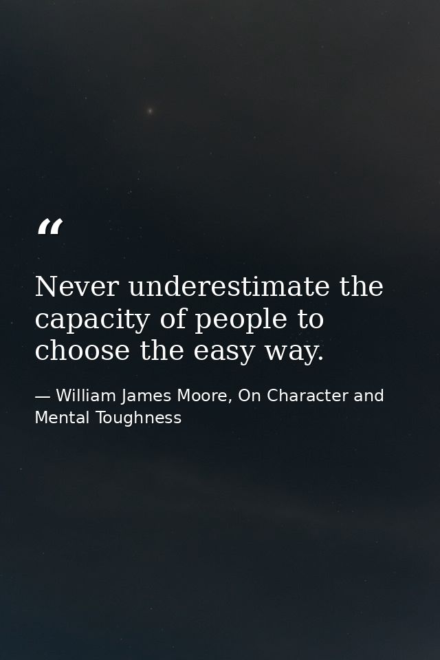Never underestimate the capacity of people to choose the easy way. — William James Moore, On Character and Mental Toughness