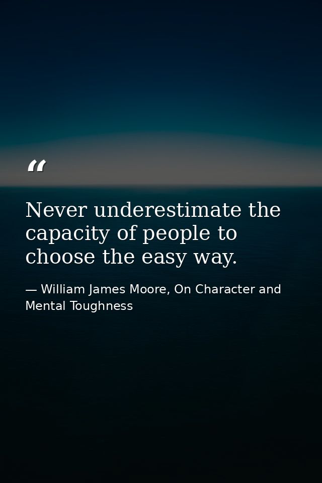 Never underestimate the capacity of people to choose the easy way. — William James Moore, On Character and Mental Toughness