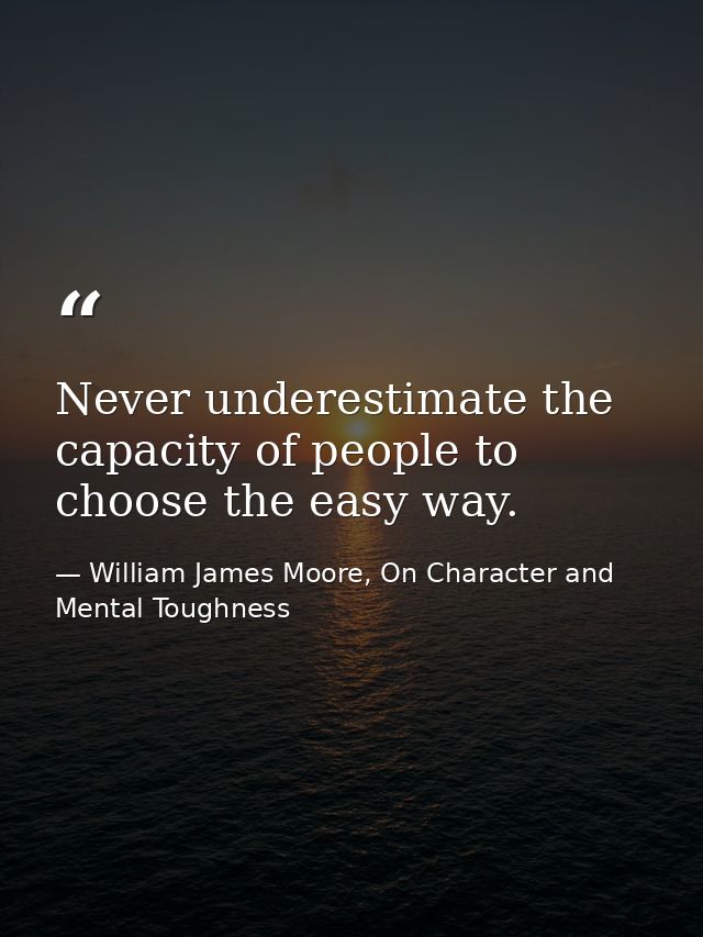 Never underestimate the capacity of people to choose the easy way. — William James Moore, On Character and Mental Toughness