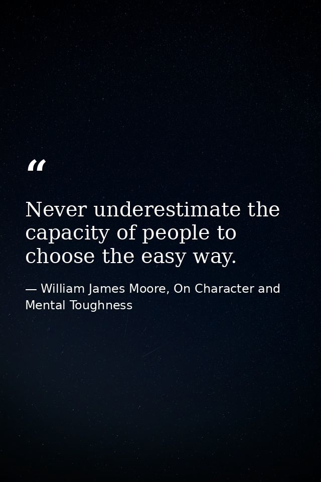 Never underestimate the capacity of people to choose the easy way. — William James Moore, On Character and Mental Toughness