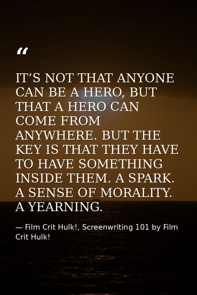 IT’S NOT THAT ANYONE CAN BE A HERO, BUT THAT A HERO CAN COME FROM ANYWHERE. BUT THE KEY IS THAT THEY HAVE TO HAVE SOMETH — Film Crit Hulk!, Screenwriting 101 by Film Crit Hulk!