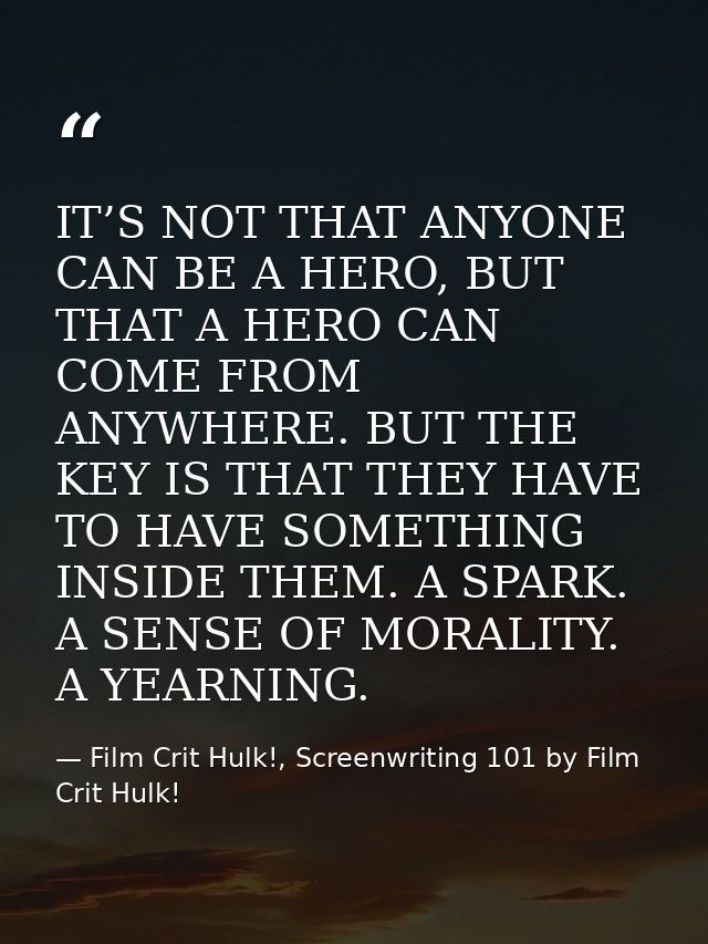 IT’S NOT THAT ANYONE CAN BE A HERO, BUT THAT A HERO CAN COME FROM ANYWHERE. BUT THE KEY IS THAT THEY HAVE TO HAVE SOMETH — Film Crit Hulk!, Screenwriting 101 by Film Crit Hulk!