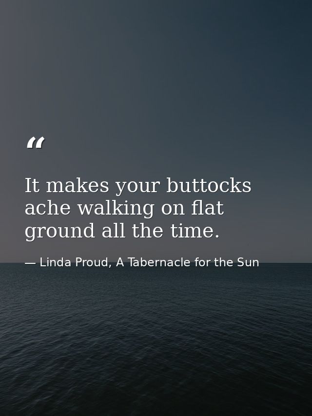 It makes your buttocks ache walking on flat ground all the time. — Linda Proud, A Tabernacle for the Sun