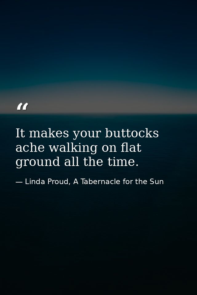 It makes your buttocks ache walking on flat ground all the time. — Linda Proud, A Tabernacle for the Sun