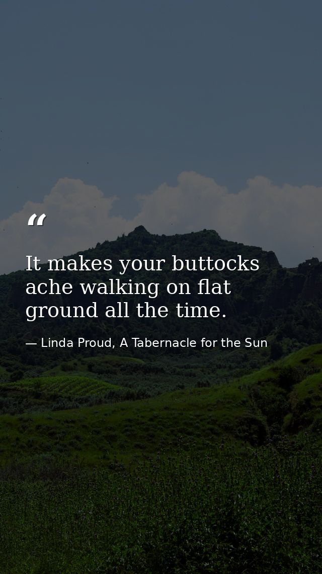 It makes your buttocks ache walking on flat ground all the time. — Linda Proud, A Tabernacle for the Sun