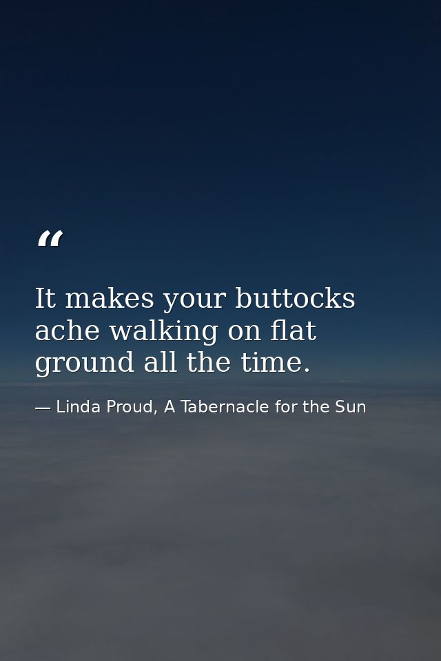 It makes your buttocks ache walking on flat ground all the time. — Linda Proud, A Tabernacle for the Sun