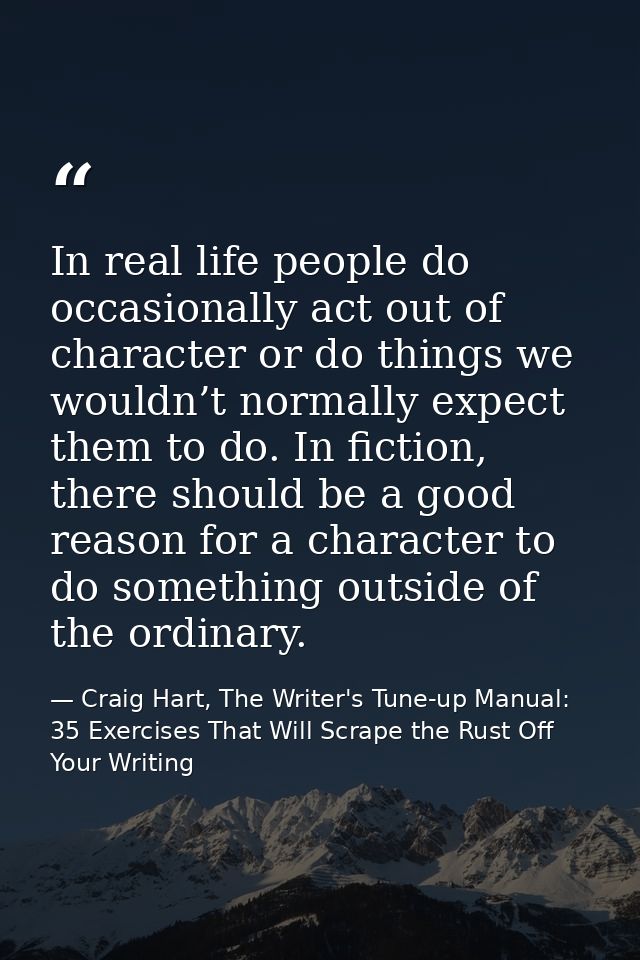 In real life people do occasionally act out of character or do things we wouldn’t normally expect them to do. In fiction — Craig Hart, The Writer's Tune-up Manual: 35 Exercises That Will Scrape the Rust Off Your Writing