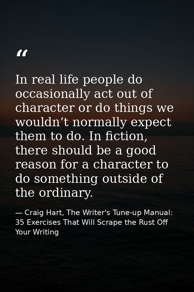 In real life people do occasionally act out of character or do things we wouldn’t normally expect them to do. In fiction — Craig Hart, The Writer's Tune-up Manual: 35 Exercises That Will Scrape the Rust Off Your Writing