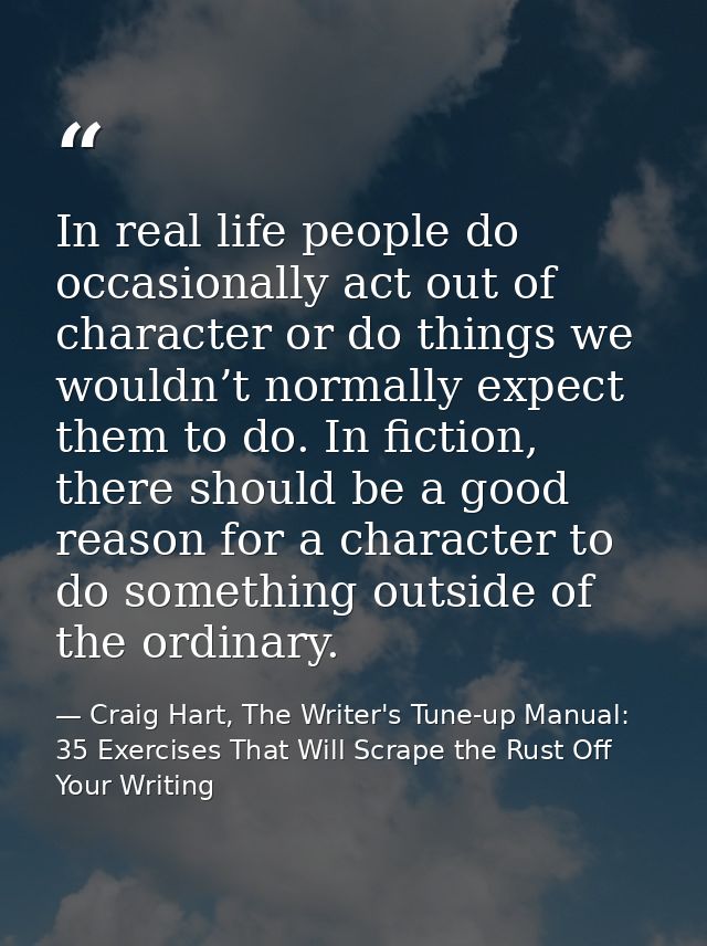 In real life people do occasionally act out of character or do things we wouldn’t normally expect them to do. In fiction — Craig Hart, The Writer's Tune-up Manual: 35 Exercises That Will Scrape the Rust Off Your Writing