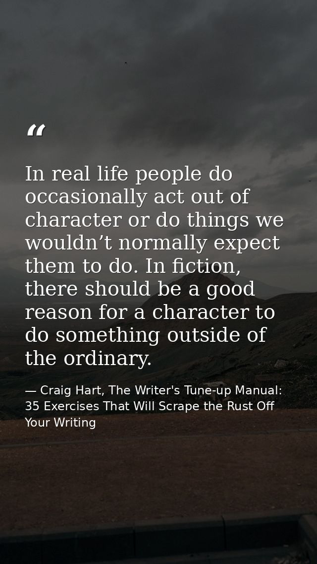 In real life people do occasionally act out of character or do things we wouldn’t normally expect them to do. In fiction — Craig Hart, The Writer's Tune-up Manual: 35 Exercises That Will Scrape the Rust Off Your Writing