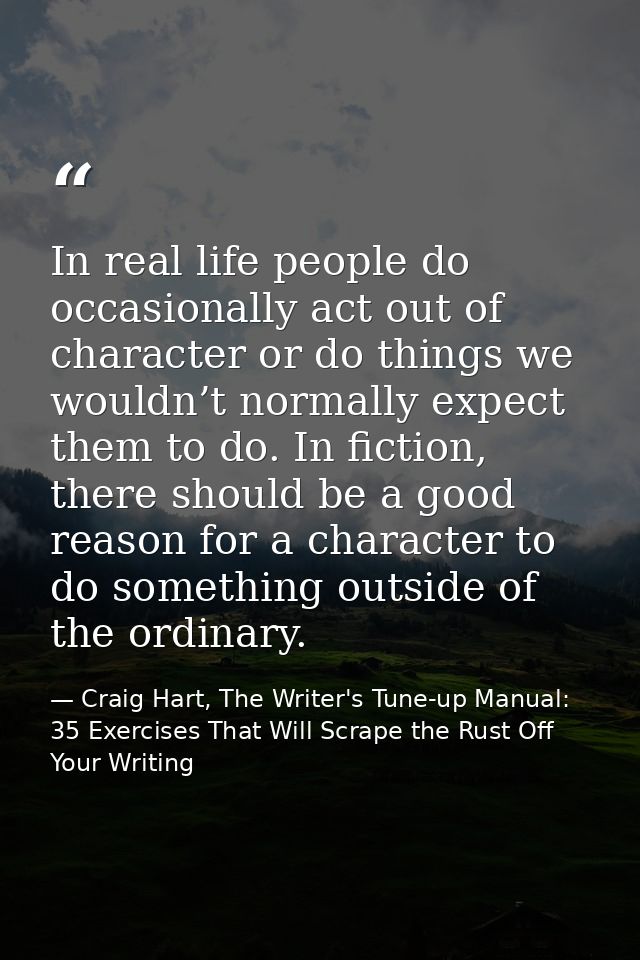 In real life people do occasionally act out of character or do things we wouldn’t normally expect them to do. In fiction — Craig Hart, The Writer's Tune-up Manual: 35 Exercises That Will Scrape the Rust Off Your Writing