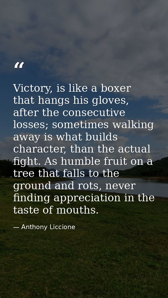 Victory, is like a boxer that hangs his gloves, after the consecutive losses; sometimes walking away is what builds char — Anthony Liccione